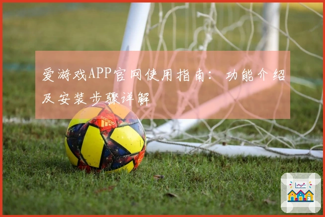 爱游戏APP官网使用指南：功能介绍及安装步骤详解