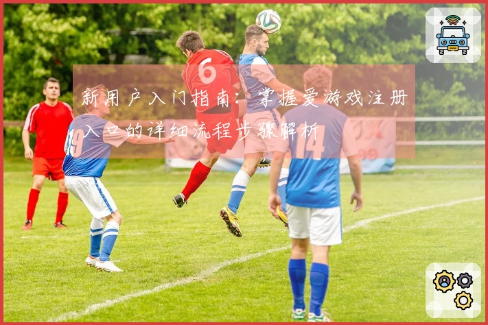 新用户入门指南：掌握爱游戏注册入口的详细流程步骤解析