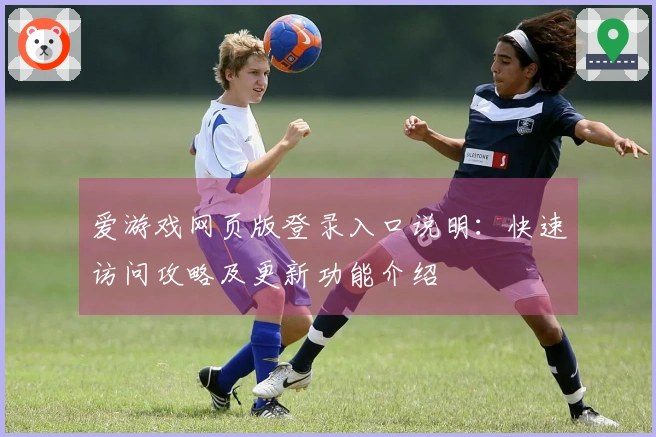 爱游戏网页版登录入口说明:快速访问攻略及更新功能介绍