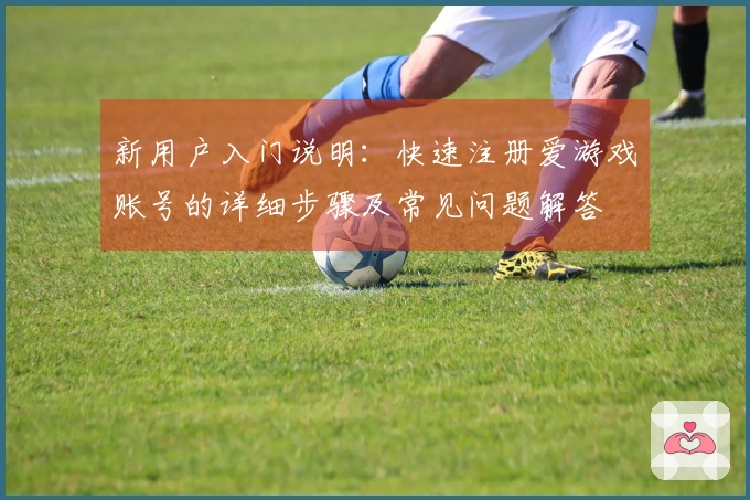新用户入门说明：快速注册爱游戏账号的详细步骤及常见问题解答