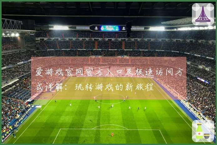 爱游戏官网官方入口及极速访问方式详解：玩转游戏的新旅程