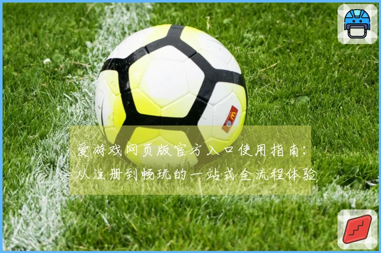 爱游戏网页版官方入口使用指南:从注册到畅玩的一站式全流程体验