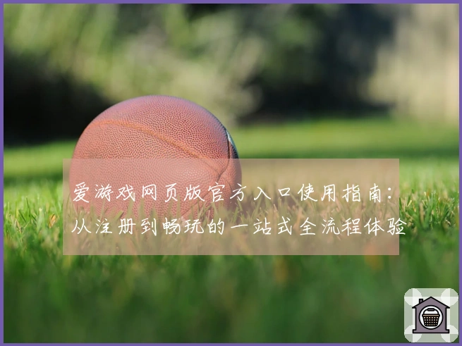 爱游戏网页版官方入口使用指南：从注册到畅玩的一站式全流程体验