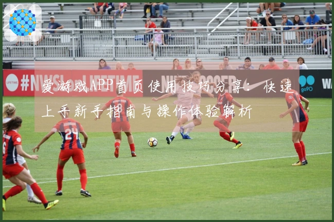 爱游戏APP首页使用技巧分享：快速上手新手指南与操作体验解析
