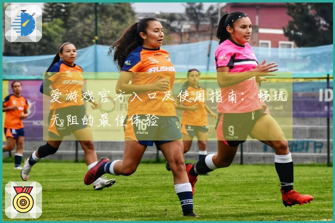 爱游戏官方入口及使用指南:畅玩无阻的最佳体验