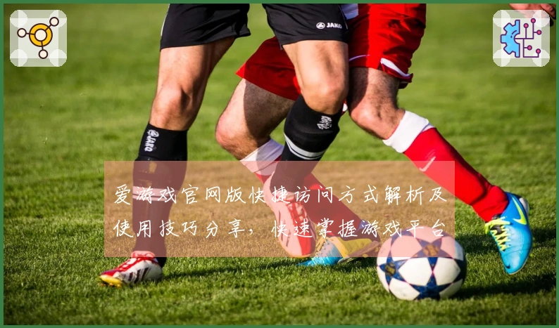 爱游戏官网版快捷访问方式解析及使用技巧分享，快速掌握游戏平台入口新体验