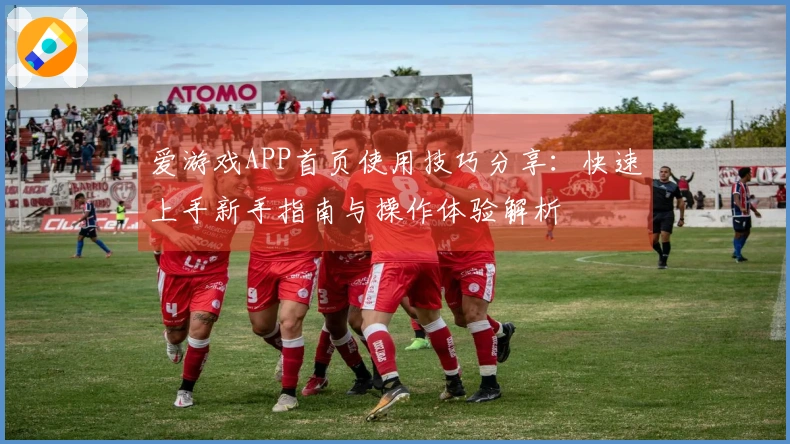 爱游戏APP首页使用技巧分享：快速上手新手指南与操作体验解析