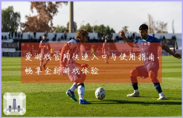 爱游戏官网快速入口与使用指南，畅享全新游戏体验