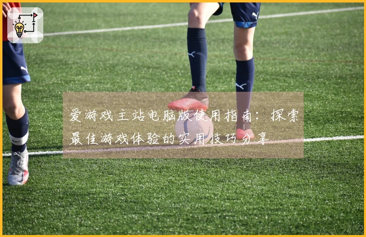 爱游戏主站电脑版使用指南：探索最佳游戏体验的实用技巧分享