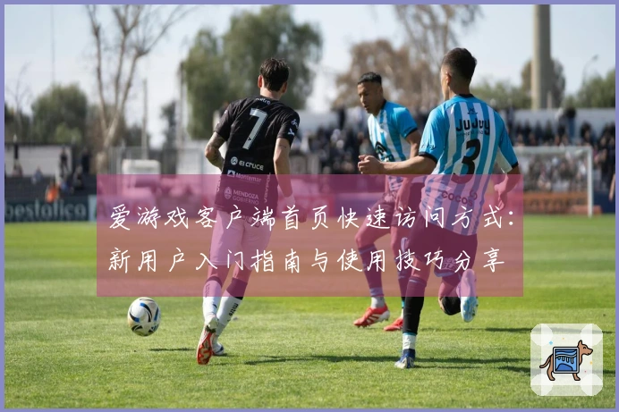 爱游戏客户端首页快速访问方式：新用户入门指南与使用技巧分享