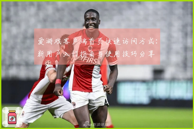 爱游戏客户端首页快速访问方式：新用户入门指南与使用技巧分享