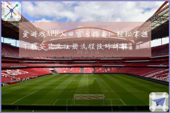 爱游戏APP入口官方指南：轻松掌握下载安装及注册流程技巧详解