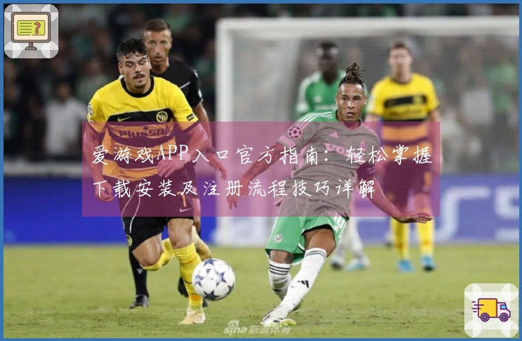 爱游戏APP入口官方指南：轻松掌握下载安装及注册流程技巧详解