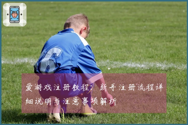 爱游戏注册教程：新手注册流程详细说明与注意事项解析
