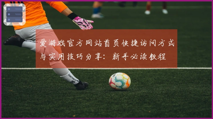 爱游戏官方网站首页快捷访问方式与实用技巧分享：新手必读教程