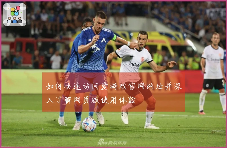 如何快速访问爱游戏官网地址并深入了解网页版使用体验