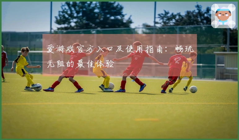 爱游戏官方入口及使用指南：畅玩无阻的最佳体验