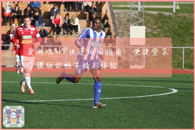 爱游戏APP快速访问指南：便捷登录步骤助你畅享精彩体验