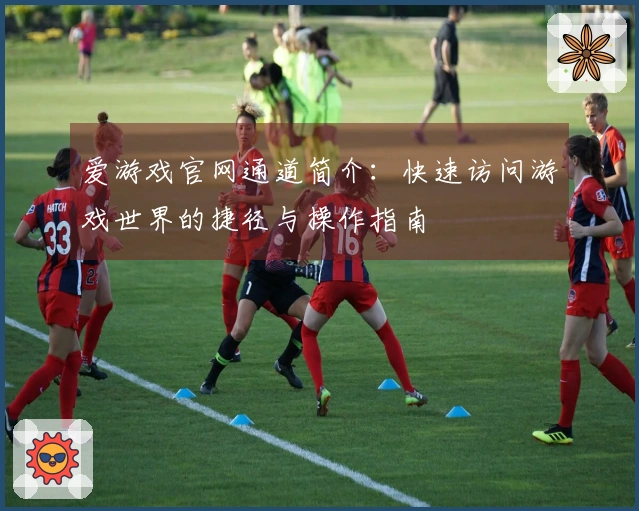 爱游戏官网通道简介：快速访问游戏世界的捷径与操作指南