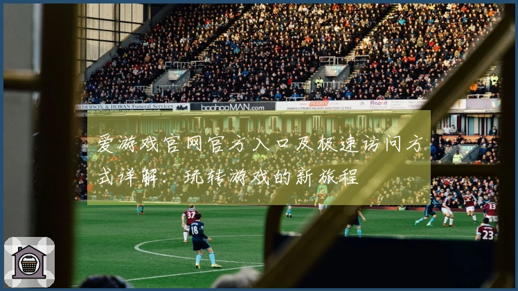 爱游戏官网官方入口及极速访问方式详解：玩转游戏的新旅程
