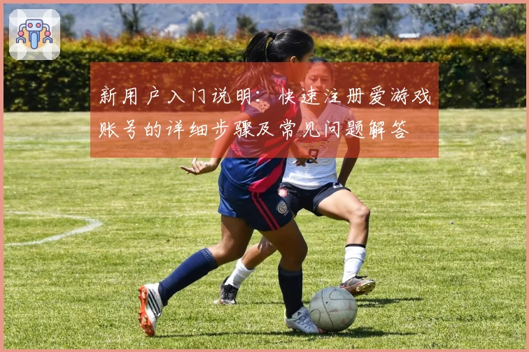 新用户入门说明：快速注册爱游戏账号的详细步骤及常见问题解答