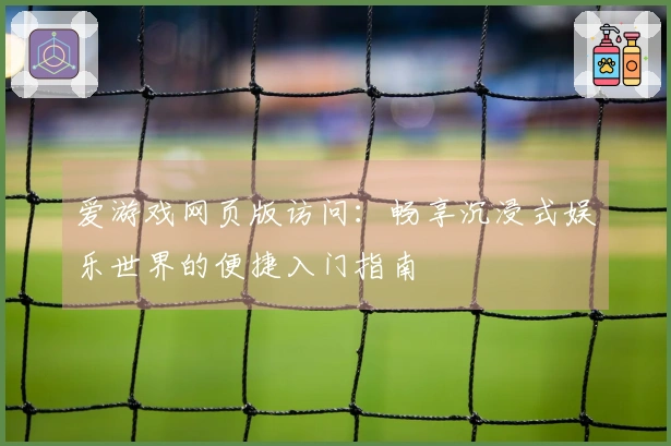 爱游戏网页版访问:畅享沉浸式娱乐世界的便捷入门指南