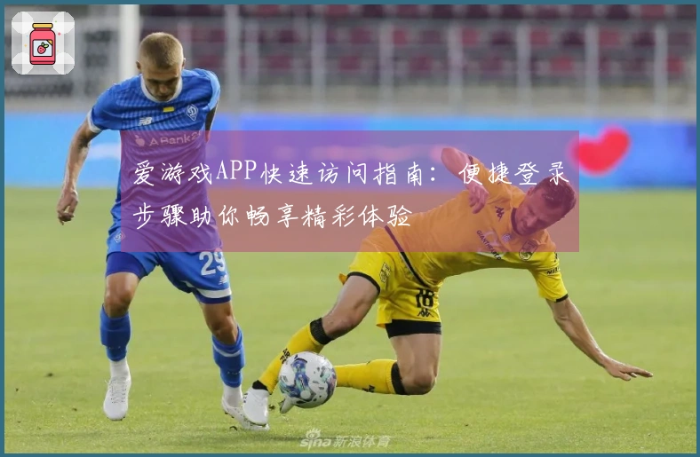 爱游戏APP快速访问指南：便捷登录步骤助你畅享精彩体验
