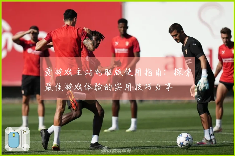 爱游戏主站电脑版使用指南：探索最佳游戏体验的实用技巧分享