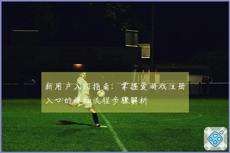 新用户入门指南：掌握爱游戏注册入口的详细流程步骤解析