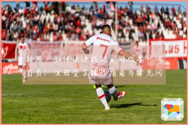 新用户如何快速找到爱游戏客户端首页：注册登录操作指南与常见问题解答
