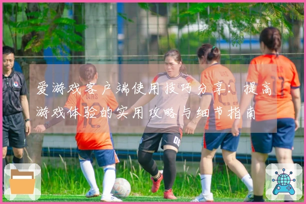 爱游戏客户端使用技巧分享：提高游戏体验的实用攻略与细节指南